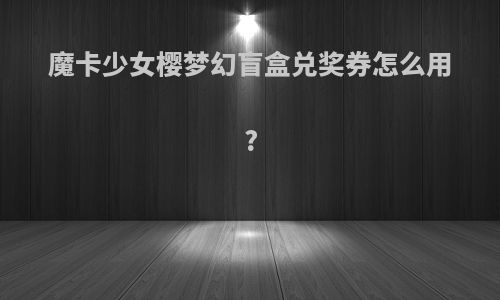 魔卡少女樱梦幻盲盒兑奖券怎么用?