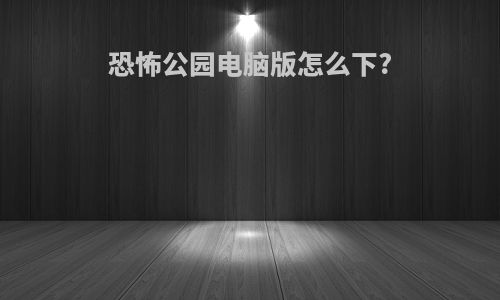 恐怖公园电脑版怎么下?