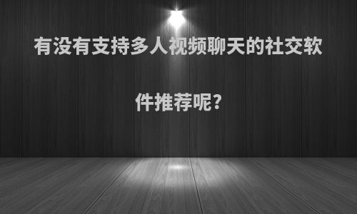 有没有支持多人视频聊天的社交软件推荐呢?