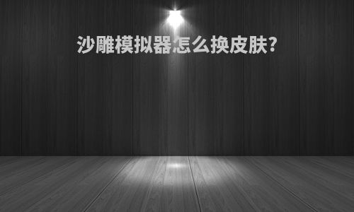 沙雕模拟器怎么换皮肤?