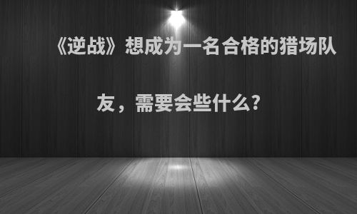 《逆战》想成为一名合格的猎场队友，需要会些什么?