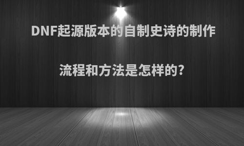 DNF起源版本的自制史诗的制作流程和方法是怎样的?