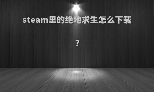 steam里的绝地求生怎么下载?