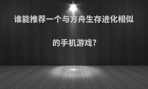 谁能推荐一个与方舟生存进化相似的手机游戏?