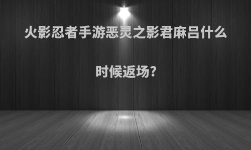 火影忍者手游恶灵之影君麻吕什么时候返场?