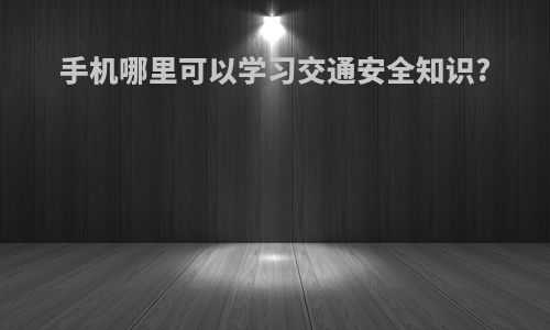 手机哪里可以学习交通安全知识?