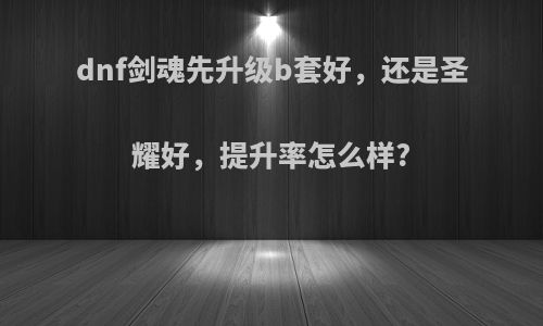 dnf剑魂先升级b套好，还是圣耀好，提升率怎么样?