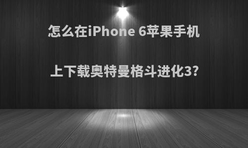 怎么在iPhone 6苹果手机上下载奥特曼格斗进化3?