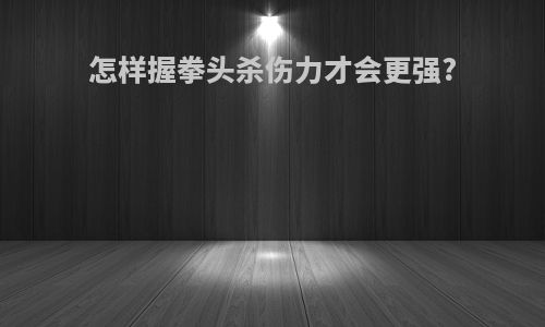 怎样握拳头杀伤力才会更强?