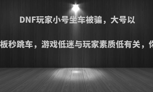 DNF玩家小号坐车被骗，大号以德报怨老板秒跳车，游戏低迷与玩家素质低有关，你怎么看?