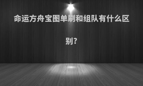 命运方舟宝图单刷和组队有什么区别?