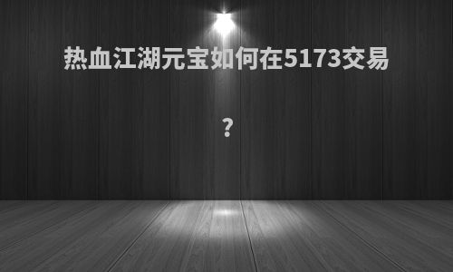 热血江湖元宝如何在5173交易?