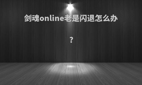 剑魂online老是闪退怎么办?