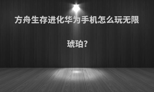 方舟生存进化华为手机怎么玩无限琥珀?