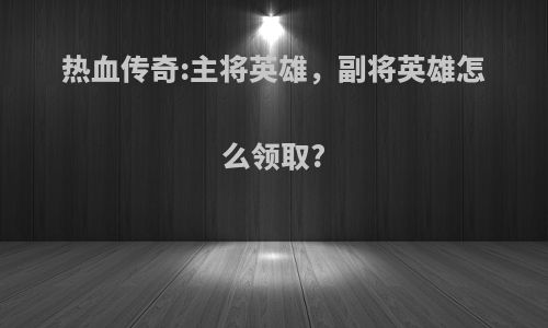 热血传奇:主将英雄，副将英雄怎么领取?