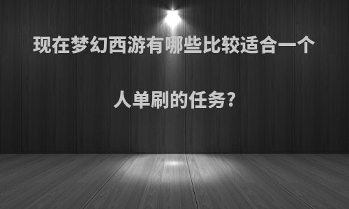 现在梦幻西游有哪些比较适合一个人单刷的任务?