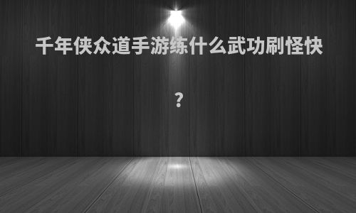 千年侠众道手游练什么武功刷怪快?