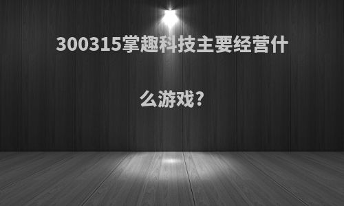 300315掌趣科技主要经营什么游戏?