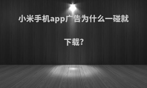 小米手机app广告为什么一碰就下载?