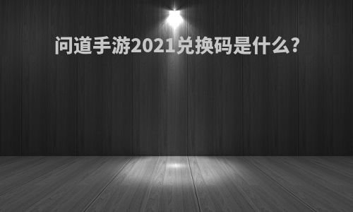 问道手游2021兑换码是什么?