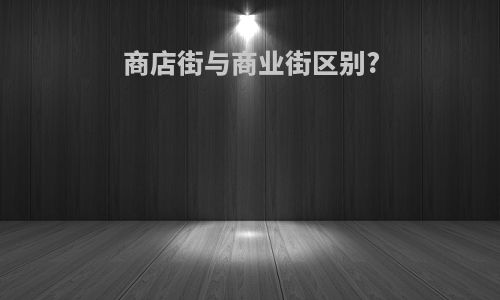 商店街与商业街区别?