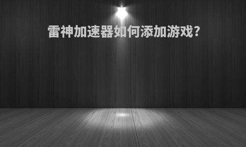 雷神加速器如何添加游戏?