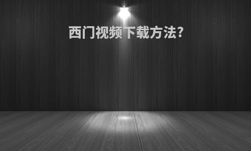 西门视频下载方法?