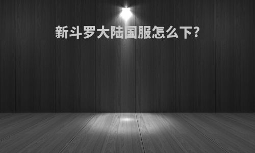 新斗罗大陆国服怎么下?