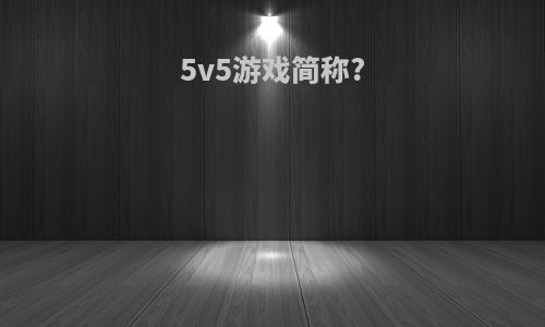 5v5游戏简称?