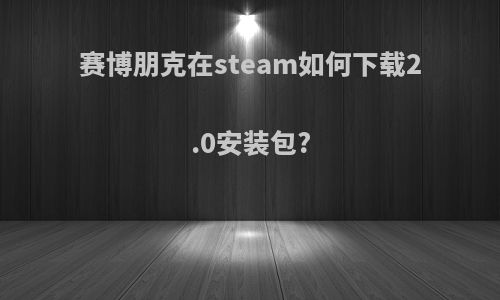 赛博朋克在steam如何下载2.0安装包?