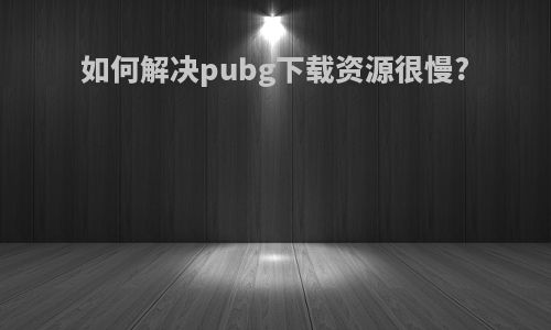 如何解决pubg下载资源很慢?