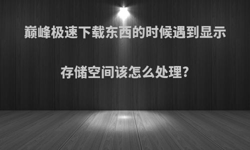 巅峰极速下载东西的时候遇到显示存储空间该怎么处理?