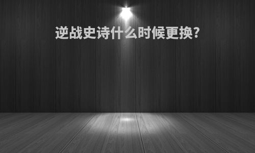 逆战史诗什么时候更换?