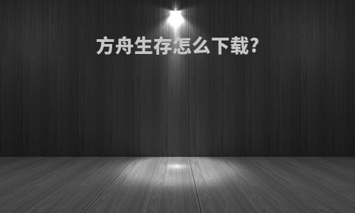 方舟生存怎么下载?