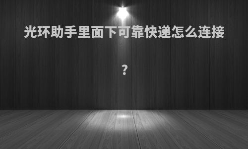 光环助手里面下可靠快递怎么连接?