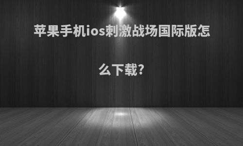 苹果手机ios刺激战场国际版怎么下载?