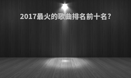 2017最火的歌曲排名前十名?