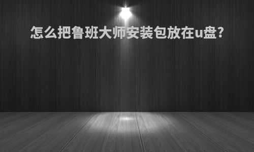 怎么把鲁班大师安装包放在u盘?