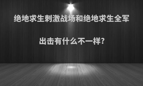 绝地求生刺激战场和绝地求生全军出击有什么不一样?