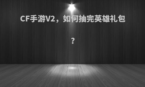 CF手游V2，如何抽完英雄礼包?