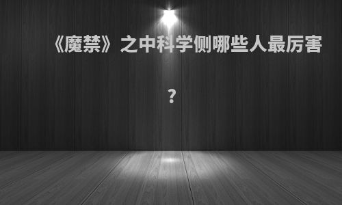 《魔禁》之中科学侧哪些人最厉害?