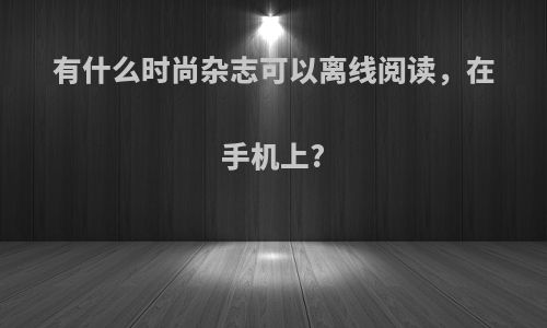 有什么时尚杂志可以离线阅读，在手机上?