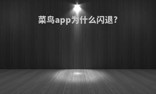 菜鸟app为什么闪退?