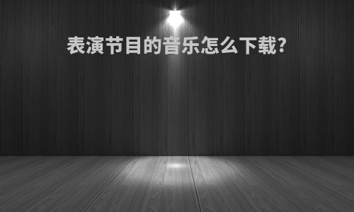 表演节目的音乐怎么下载?