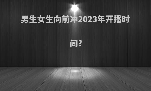 男生女生向前冲2023年开播时间?