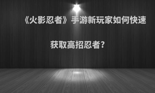 《火影忍者》手游新玩家如何快速获取高招忍者?