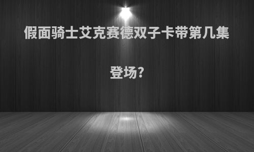 假面骑士艾克赛德双子卡带第几集登场?