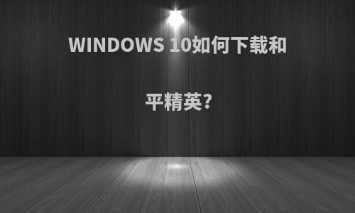 WINDOWS 10如何下载和平精英?