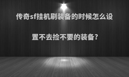 传奇sf挂机刷装备的时候怎么设置不去捡不要的装备?