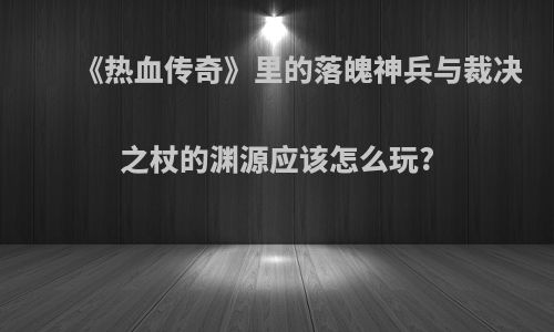 《热血传奇》里的落魄神兵与裁决之杖的渊源应该怎么玩?